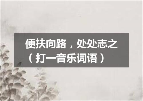 便扶向路，处处志之（打一音乐词语）