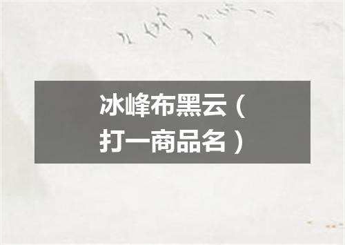 冰峰布黑云（打一商品名）