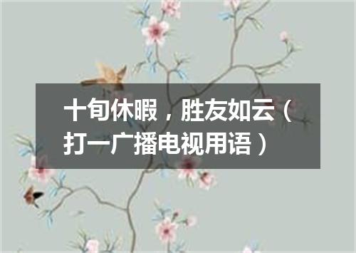 十旬休暇，胜友如云（打一广播电视用语）