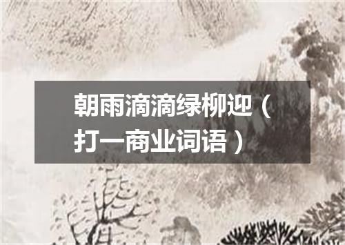 朝雨滴滴绿柳迎（打一商业词语）