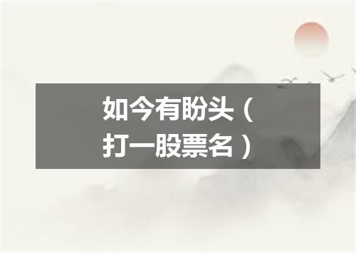 如今有盼头（打一股票名）