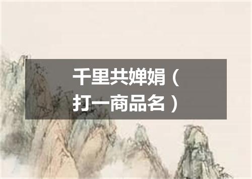 千里共婵娟（打一商品名）