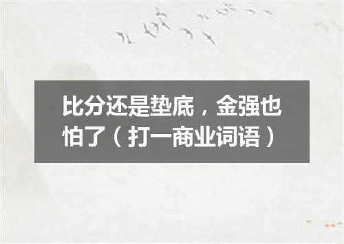 比分还是垫底，金强也怕了（打一商业词语）