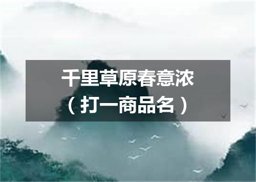 千里草原春意浓（打一商品名）