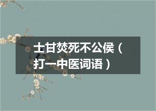 士甘焚死不公侯（打一中医词语）