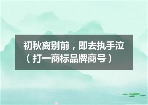 初秋离别前，即去执手泣（打一商标品牌商号）
