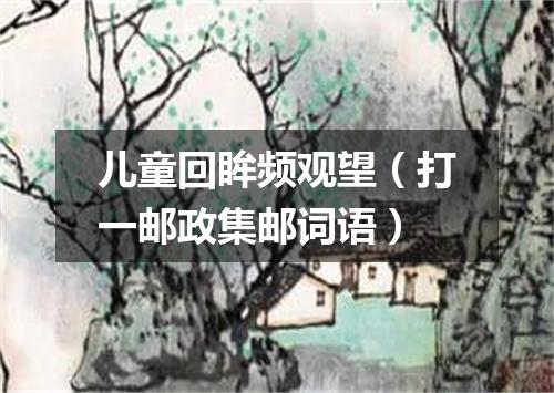 儿童回眸频观望（打一邮政集邮词语）