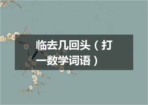 临去几回头（打一数学词语）