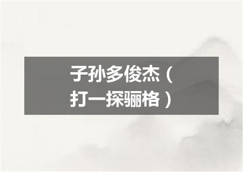 子孙多俊杰（打一探骊格）
