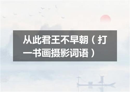 从此君王不早朝（打一书画摄影词语）