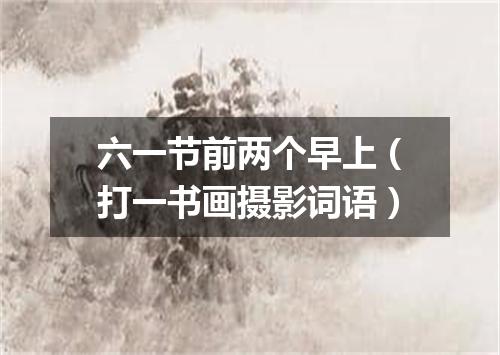 六一节前两个早上（打一书画摄影词语）