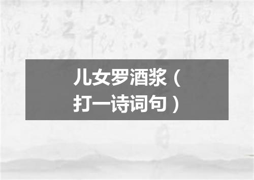 儿女罗酒浆（打一诗词句）
