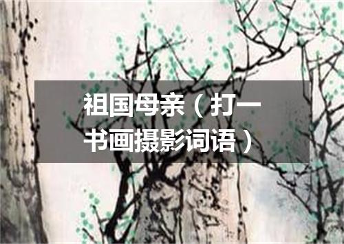 祖国母亲（打一书画摄影词语）