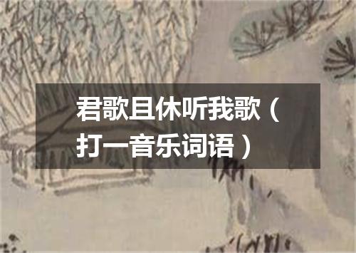 君歌且休听我歌（打一音乐词语）