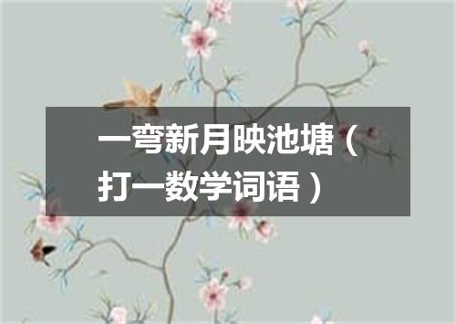一弯新月映池塘（打一数学词语）