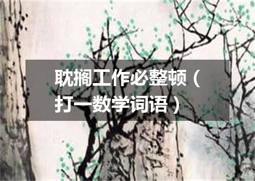 耽搁工作必整顿（打一数学词语）