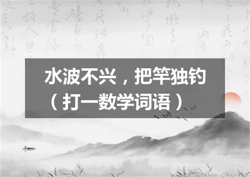水波不兴，把竿独钓（打一数学词语）