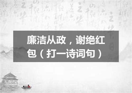廉洁从政，谢绝红包（打一诗词句）
