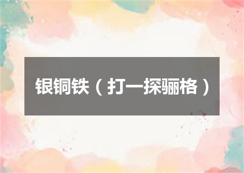 银铜铁（打一探骊格）