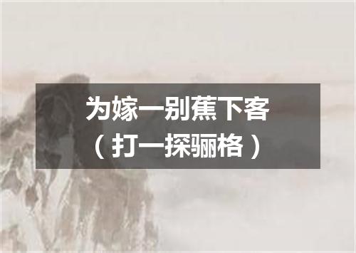 为嫁一别蕉下客（打一探骊格）
