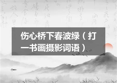 伤心桥下春波绿（打一书画摄影词语）
