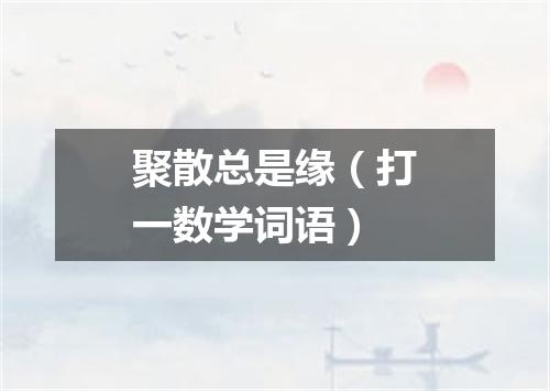 聚散总是缘（打一数学词语）