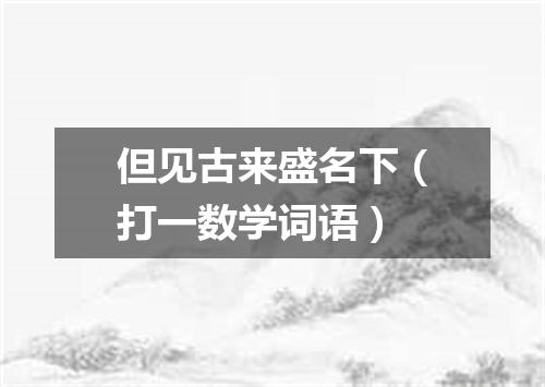 但见古来盛名下（打一数学词语）