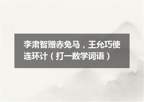 李肃智赠赤兔马，王允巧使连环计（打一数学词语）