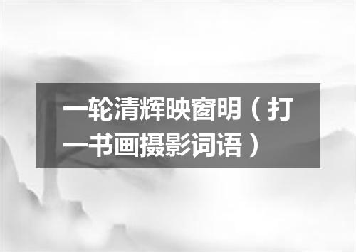 一轮清辉映窗明（打一书画摄影词语）