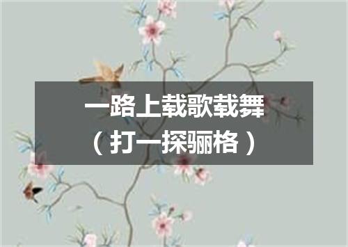 一路上载歌载舞（打一探骊格）