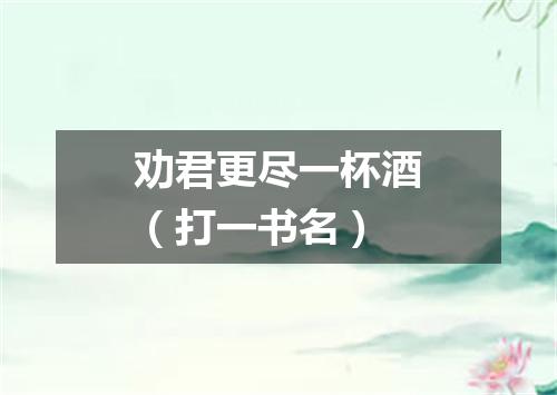 劝君更尽一杯酒（打一书名）