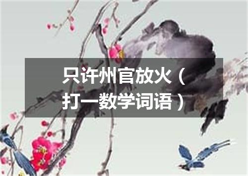 只许州官放火（打一数学词语）