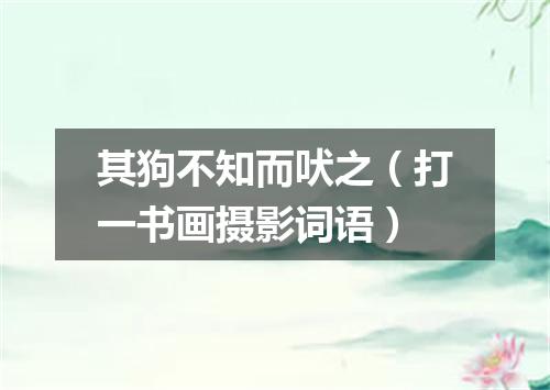 其狗不知而吠之（打一书画摄影词语）