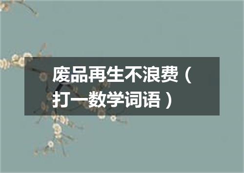 废品再生不浪费（打一数学词语）