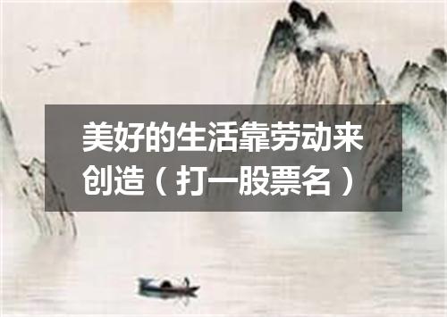 美好的生活靠劳动来创造（打一股票名）