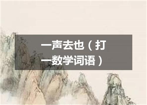 一声去也（打一数学词语）