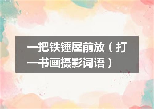 一把铁锤屋前放（打一书画摄影词语）