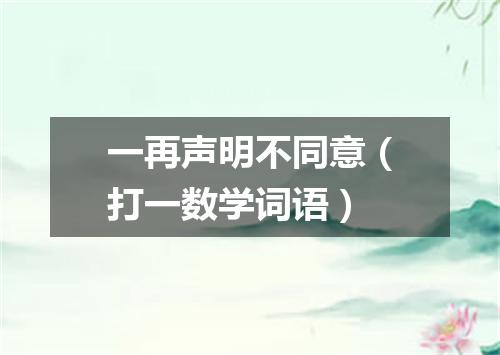 一再声明不同意（打一数学词语）