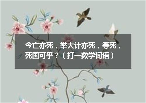 今亡亦死，举大计亦死，等死，死国可乎？（打一数学词语）