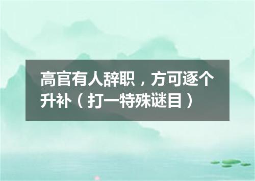 高官有人辞职，方可逐个升补（打一特殊谜目）