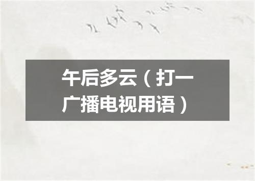 午后多云（打一广播电视用语）