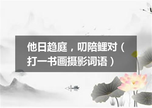 他日趋庭，叨陪鲤对（打一书画摄影词语）