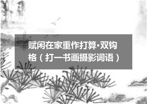 赋闲在家重作打算·双钩格（打一书画摄影词语）