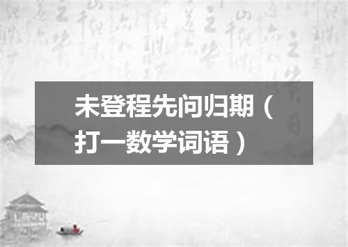 未登程先问归期（打一数学词语）