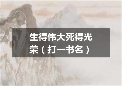 生得伟大死得光荣（打一书名）