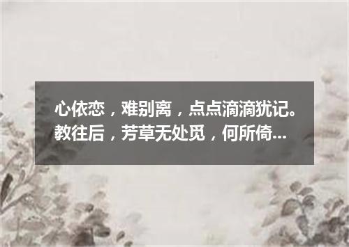 心依恋，难别离，点点滴滴犹记。教往后，芳草无处觅，何所倚（打一书画摄影词语）