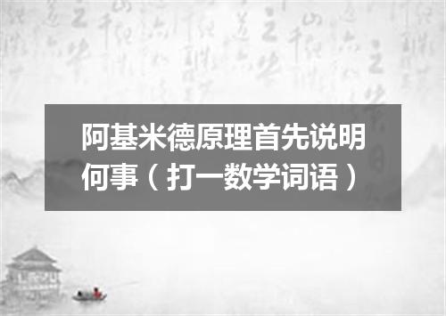 阿基米德原理首先说明何事（打一数学词语）