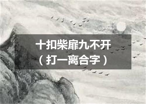 十扣柴扉九不开（打一离合字）