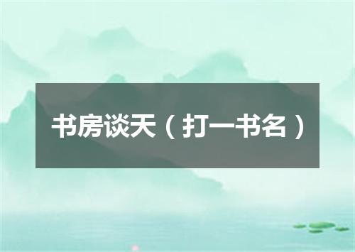 书房谈天（打一书名）