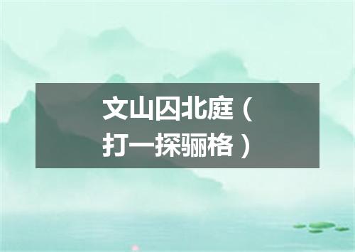 文山囚北庭（打一探骊格）